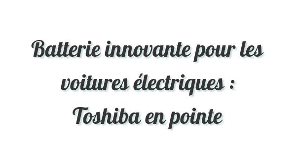 Batterie innovante pour les voitures électriques : Toshiba en pointe