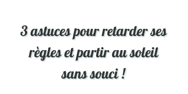 3 astuces pour retarder ses règles et partir au soleil sans souci !