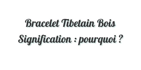 Bracelet Tibetain Bois Signification : pourquoi ?