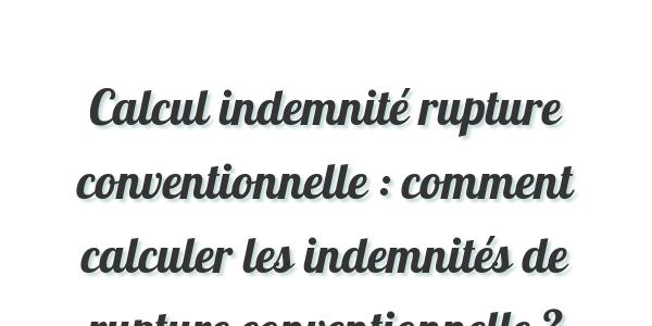 Calcul indemnité rupture conventionnelle : comment calculer les indemnités de rupture conventionnelle ?