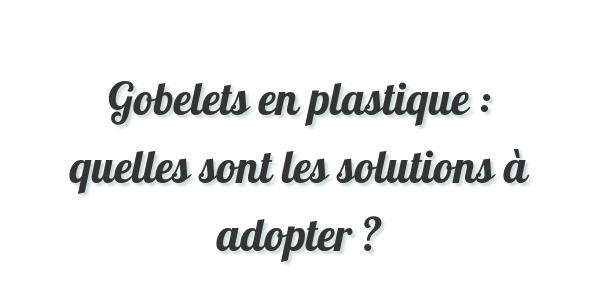 Gobelets en plastique : quelles sont les solutions à adopter ?