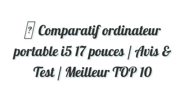 ▷ Comparatif ordinateur portable i5 17 pouces / Avis & Test / Meilleur TOP 10