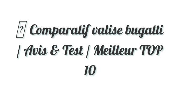 ▷ Comparatif valise bugatti / Avis & Test / Meilleur TOP 10