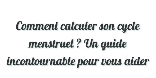 Comment calculer son cycle menstruel ? Un guide incontournable pour vous aider