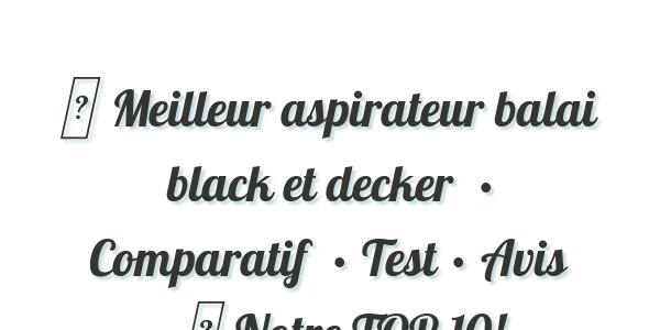 ▷ Meilleur aspirateur balai black et decker  • Comparatif  • Test • Avis • ▷ Notre TOP 10!