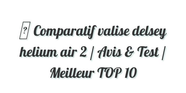 ▷ Comparatif valise delsey helium air 2 / Avis & Test / Meilleur TOP 10