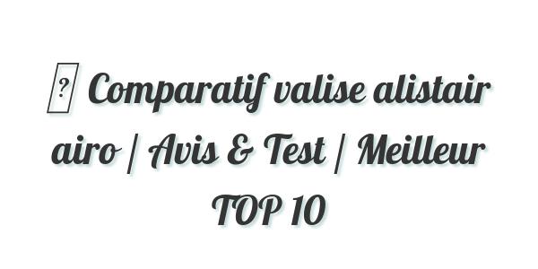 ▷ Comparatif valise alistair airo / Avis & Test / Meilleur TOP 10