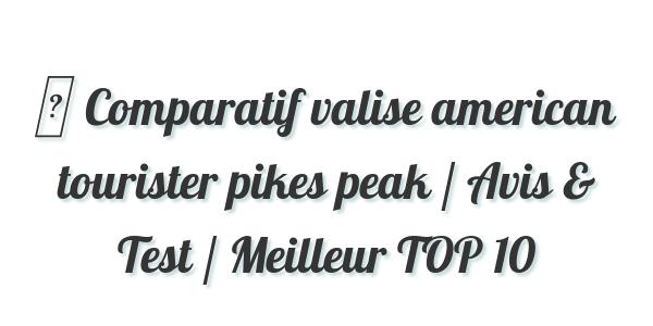 ▷ Comparatif valise american tourister pikes peak / Avis & Test / Meilleur TOP 10