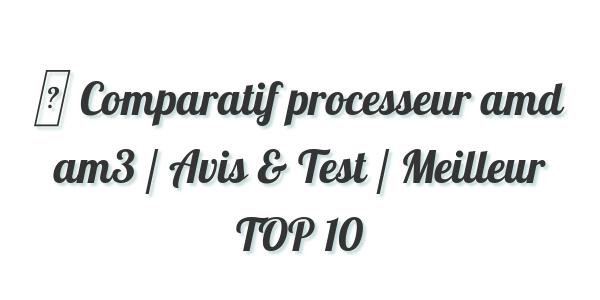 ▷ Comparatif processeur amd am3 / Avis & Test / Meilleur TOP 10
