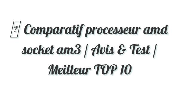 ▷ Comparatif processeur amd socket am3 / Avis & Test / Meilleur TOP 10