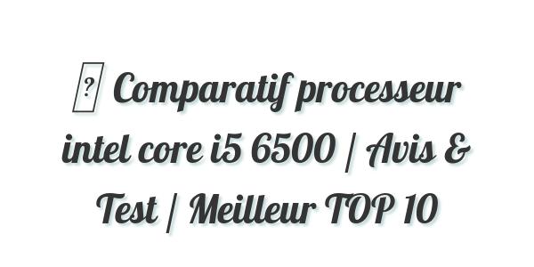 ▷ Comparatif processeur intel core i5 6500 / Avis & Test / Meilleur TOP 10