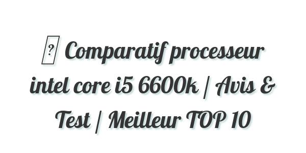 ▷ Comparatif processeur intel core i5 6600k / Avis & Test / Meilleur TOP 10