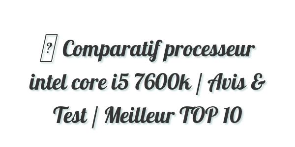 ▷ Comparatif processeur intel core i5 7600k / Avis & Test / Meilleur TOP 10