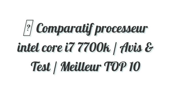 ▷ Comparatif processeur intel core i7 7700k / Avis & Test / Meilleur TOP 10