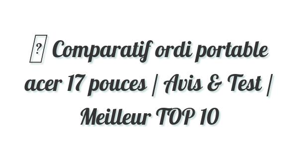 ▷ Comparatif ordi portable acer 17 pouces / Avis & Test / Meilleur TOP 10